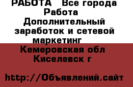 РАБОТА - Все города Работа » Дополнительный заработок и сетевой маркетинг   . Кемеровская обл.,Киселевск г.